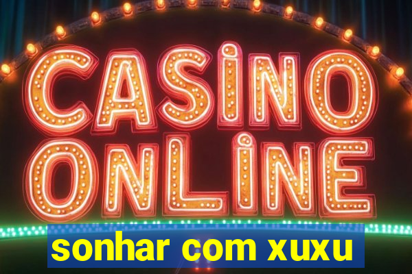 sonhar com xuxu